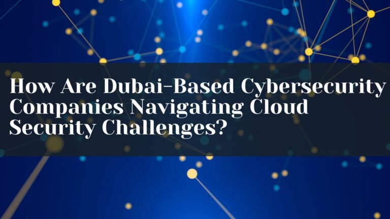 How Are Dubai-Based Cybersecurity Companies Navigating Cloud Security Challenges?