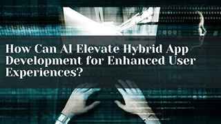 How Can AI Elevate Hybrid App Development for Enhanced User Experiences?