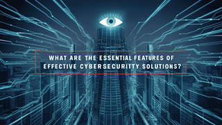 What Are The Essential Features Of Effective Cybersecurity Solutions