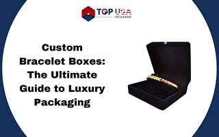 Custom Bracelet Boxes: The Ultimate Guide to Luxury Packaging