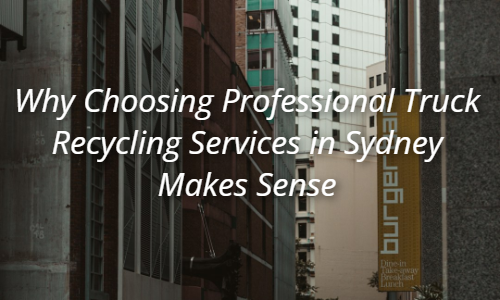 Why Choosing Professional Truck Recycling Services in Sydney Makes Sense