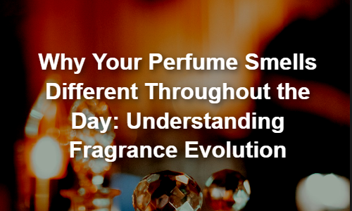 Why Your Perfume Smells Different Throughout the Day: Understanding Fragrance Evolution
